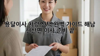 용달이사 차량 선택 완벽 가이드: 해남 현산면 이사 준비 끝!